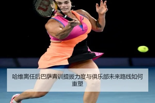 哈维离任后巴萨青训提拔力度与俱乐部未来路线如何重塑