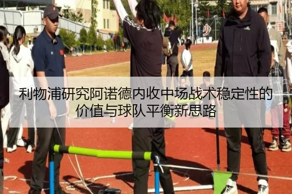 利物浦研究阿诺德内收中场战术稳定性的价值与球队平衡新思路